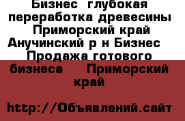 Бизнес, глубокая переработка древесины - Приморский край, Анучинский р-н Бизнес » Продажа готового бизнеса   . Приморский край